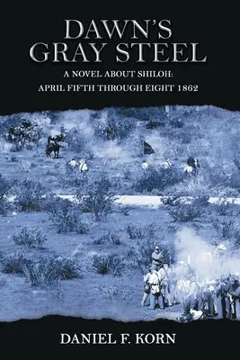 Hajnali szürke acél: Egy regény Shilohról 1862. április ötödikétől nyolcadikáig - Dawn's Gray Steel: A Novel about Shiloh April Fifth Through Eight 1862