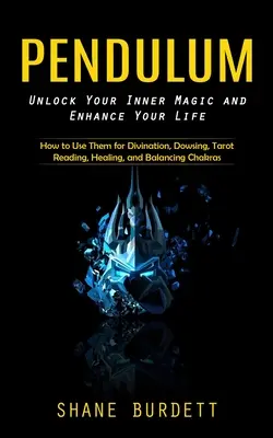 Pendulum: Unlock Your Inner Magic and Enhance Your Life (How to Use Them for Divination, Dowsing, Tarot Reading, Healing, and Ba