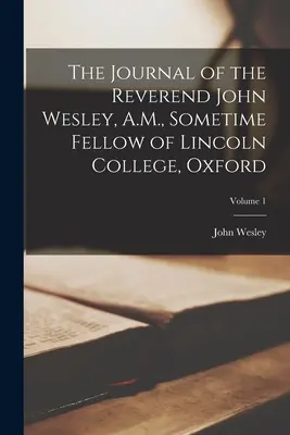 The Journal of the Reverend John Wesley, A.M., Sometime Fellow of Lincoln College, Oxford; Volume 1. - The Journal of the Reverend John Wesley, A.M., Sometime Fellow of Lincoln College, Oxford; Volume 1