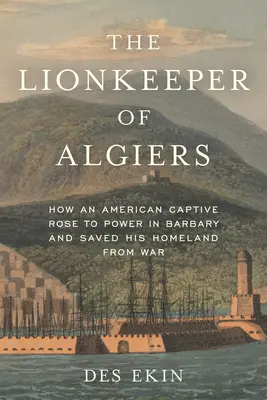 Az algíri oroszlánőr: Hogyan emelkedett hatalomra egy amerikai fogoly a Barbár-szigeteken és mentette meg hazáját a háborútól - The Lionkeeper of Algiers: How an American Captive Rose to Power in Barbary and Saved His Homeland from War