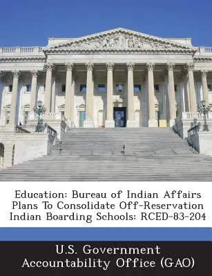 Oktatás: Az Indián Ügyek Hivatala a rezervátumon kívüli indián bentlakásos iskolák összevonását tervezi: Rced-83-204 - Education: Bureau of Indian Affairs Plans to Consolidate Off-Reservation Indian Boarding Schools: Rced-83-204