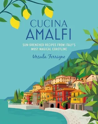 Cucina Di Amalfi: Napsütötte receptek Dél-Olaszország legvarázslatosabb tengerpartjáról - Cucina Di Amalfi: Sun-Drenched Recipes from Southern Italy's Most Magical Coastline