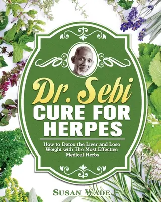 Dr. Sebi gyógymód a herpeszre: Hogyan méregtelenítsük a májat és fogyjunk a leghatékonyabb gyógynövényekkel - Dr. Sebi Cure for Herpes: How to Detox the Liver and Lose Weight with The Most Effective Medical Herbs