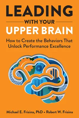 Vezetés a felső agyaddal: Hogyan hozd létre a viselkedésmódokat, amelyek felszabadítják a teljesítménytudást - Leading with Your Upper Brain: How to Create the Behaviors That Unlock Performance Excellence