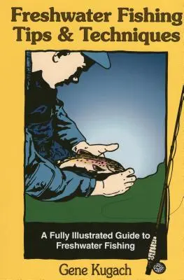 Édesvízi horgászati tippek és technikák: A Fully Illustrated Guide to Freshwater Fishing (Teljesen illusztrált útmutató az édesvízi halászathoz) - Freshwater Fishing Tips & Techniques: A Fully Illustrated Guide to Freshwater Fishing