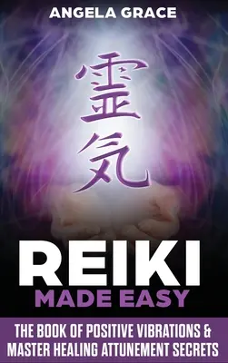 Reiki Made Easy: The Book of Positive Vibrations & Master Healing Attunement Secrets (Reiki könnyedén: A pozitív rezgések könyve és a mester energiagyógyító titkok) - Reiki Made Easy: The Book Of Positive Vibrations & Master Healing Attunement Secrets