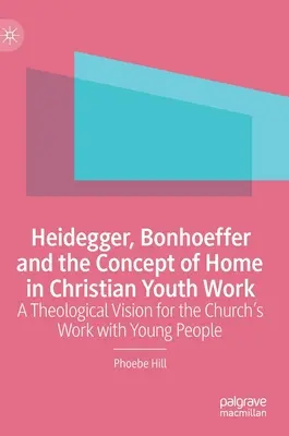 Heidegger, Bonhoeffer és az otthon fogalma a keresztény ifjúsági munkában: Teológiai jövőkép az egyház fiatalokkal végzett munkájához - Heidegger, Bonhoeffer and the Concept of Home in Christian Youth Work: A Theological Vision for the Church's Work with Young People