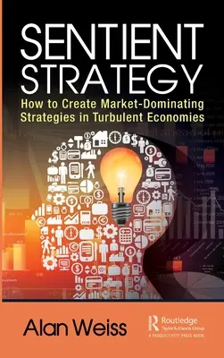 Érző stratégia: Hogyan hozzunk létre piacdomináló stratégiákat a turbulens gazdaságokban? - Sentient Strategy: How to Create Market-Dominating Strategies in Turbulent Economies