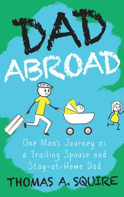 Apa külföldön: Egy férfi utazása, mint utazó házastárs és otthon maradó apa. - Dad Abroad: One Man's Journey as a Trailing Spouse and Stay-At-Home Dad