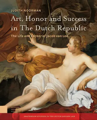 Művészet, becsület és siker a Holland Köztársaságban: Jacob Van Loo élete és pályafutása - Art, Honor and Success in the Dutch Republic: The Life and Career of Jacob Van Loo