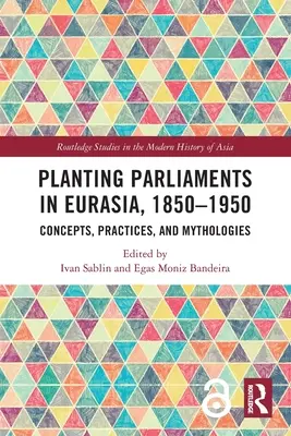 Parlamentek ültetése Eurázsiában, 1850-1950: Concepts, Practices, and Mythologies (Fogalmak, gyakorlatok és mitológiák) - Planting Parliaments in Eurasia, 1850-1950: Concepts, Practices, and Mythologies