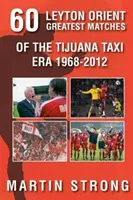 Hatvan nagyszerű Leyton Orient-meccs a Tijuana Taxi korszakából 1968-2012 - Sixty Great Leyton Orient Games from the Tijuana Taxi Era 1968-2012