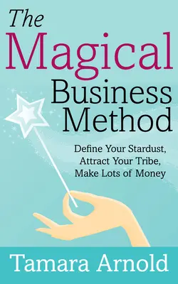 A mágikus üzleti módszer: Definiáld a csillagporodat, vonzd a törzsedet, keress sok pénzt - The Magical Business Method: Define Your Stardust, Attract Your Tribe, Make Lots of Money