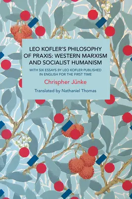 Leo Kofler gyakorlati filozófiája: Nyugati marxizmus és szocialista humanizmus: Leo Kofler hat angolul először megjelent esszéjével - Leo Kofler's Philosophy of Praxis: Western Marxism and Socialist Humanism: With Six Essays by Leo Kofler Published in English for the First Time