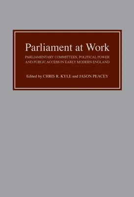 Parlament a munkahelyen: Parlamenti bizottságok, politikai hatalom és nyilvánosság a kora újkori Angliában - Parliament at Work: Parliamentary Committees, Political Power and Public Access in Early Modern England