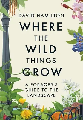 Where the Wild Things Grow: A Forager's Guide to the Landscape (A gyűjtögető útikalauz a tájhoz) - Where the Wild Things Grow: A Forager's Guide to the Landscape