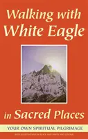 Séta a Fehér Sassal a szent helyeken: Saját spirituális zarándoklatod - Walking with White Eagle in Sacred Places: Your Own Spiritual Pilgrimage