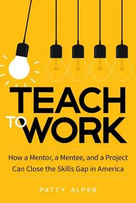 Tanítson munkára: Hogyan zárhatja le egy mentor, egy tanítvány és egy projekt a készséghiányt Amerikában? - Teach to Work: How a Mentor, a Mentee, and a Project Can Close the Skills Gap in America