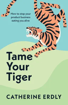 Szelídítsd meg a tigrisedet: Hogyan állítsd meg, hogy a terméküzleted ne zabáljon fel téged élve? - Tame Your Tiger: How to Stop Your Product Business Eating You Alive