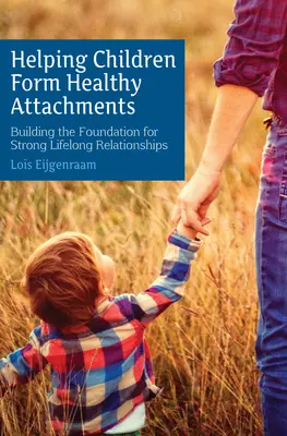 Helping Children Form Healthy Attachments: Building the Foundation for Strong Lifelong Relationships (Erős, élethosszig tartó kapcsolatok alapjainak megteremtése) - Helping Children Form Healthy Attachments: Building the Foundation for Strong Lifelong Relationships