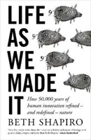 Life as We Made It - How 50,000 years of human innovation refined - and redefined - nature