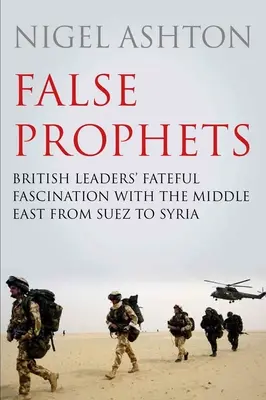 Hamis próféták: A brit vezetők végzetes rajongása a Közel-Keletért Szueztől Szíriáig - False Prophets: British Leaders' Fateful Fascination with the Middle East from Suez to Syria