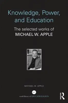 Tudás, hatalom és oktatás: Michael W. Apple válogatott művei - Knowledge, Power, and Education: The Selected Works of Michael W. Apple