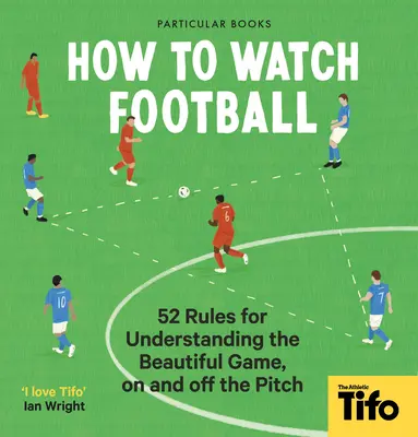 Hogyan nézzünk futballt: 52 szabály a gyönyörű játék megértéséhez, a pályán és azon kívül is - How to Watch Football: 52 Rules for Understanding the Beautiful Game, on and Off the Pitch