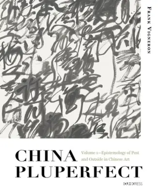 China Pluperfect: kötet - A múlt és a külvilág episztemológiája a kínai művészetben - China Pluperfect: Volume 1--Epistemology of Past and Outside in Chinese Art