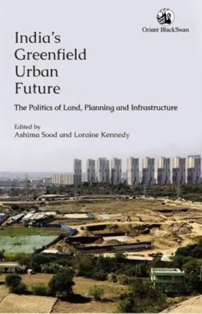 India zöldmezős városi jövője: - A föld, a tervezés és az infrastruktúra politikája - India's Greenfield Urban Future: - The Politics of Land, Planning and Infrastructure