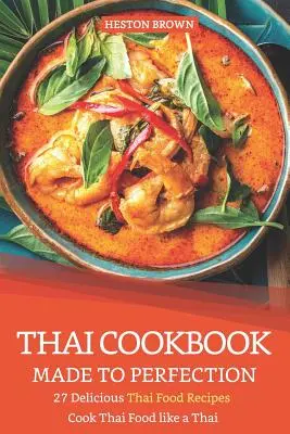 Thai szakácskönyv a tökéletességig: 27 finom thai ételrecept - Főzz thai ételeket, mint egy thaiföldi - Thai Cookbook Made to Perfection: 27 Delicious Thai Food Recipes - Cook Thai Food Like a Thai