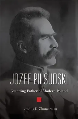 Jozef Pilsudski: Pilsszki Pál: A modern Lengyelország alapító atyja - Jozef Pilsudski: Founding Father of Modern Poland