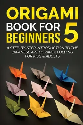 Origami Book for Beginners 5: A Step-by-Step Introduction to the Japanese Art of Paper Folding for Kids & Adults (Origami könyv kezdőknek 5: A lépésről lépésre történő bevezetés a japán papírhajtogatás művészetébe gyerekeknek és felnőtteknek) - Origami Book for Beginners 5: A Step-by-Step Introduction to the Japanese Art of Paper Folding for Kids & Adults