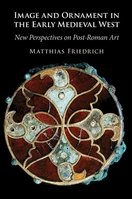 Kép és ornamentika a kora középkori Nyugaton - Új nézőpontok a római kor utáni művészetben (Friedrich Matthias (Universitat Wien Austria)) - Image and Ornament in the Early Medieval West - New Perspectives on Post-Roman Art (Friedrich Matthias (Universitat Wien Austria))