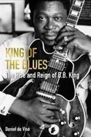 King of the Blues - B. B. King felemelkedése és uralkodása (Vise Daniel de (szerző)) - King of the Blues - The Rise and Reign of B. B. King (Vise Daniel de (author))