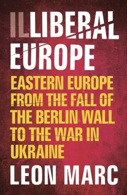 Illiberális Európa: Kelet-Európa a berlini fal leomlásától az ukrajnai háborúig - Illiberal Europe: Eastern Europe from the Fall of the Berlin Wall to the War in Ukraine