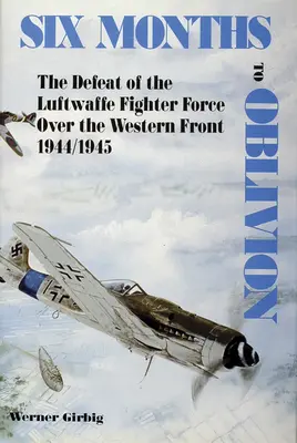 Hat hónap a feledésig: A Luftwaffe vadászerők veresége a nyugati front felett 1944/1945 - Six Months to Oblivion: The Defeat of the Luftwaffe Fighter Force Over the Western Front 1944/1945