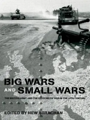 Nagy háborúk és kis háborúk: A brit hadsereg és a háború tanulságai a 20. században - Big Wars and Small Wars: The British Army and the Lessons of War in the 20th Century