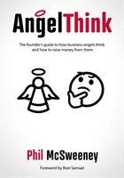 AngelThink - Az alapítók útmutatója arról, hogyan gondolkodnak az üzleti angyalok, és hogyan lehet tőlük pénzt szerezni - AngelThink - The founder's guide to how business angels think and how to raise money from them