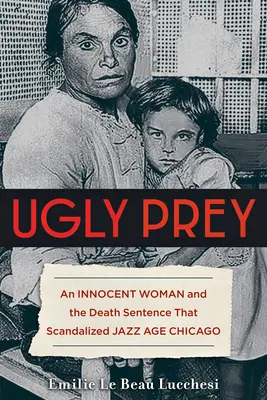 Csúnya préda: Egy ártatlan nő és a halálos ítélet, amely botrányt okozott a dzsesszkorszak Chicagójában - Ugly Prey: An Innocent Woman and the Death Sentence That Scandalized Jazz Age Chicago