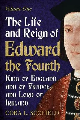 Negyedik Edward, Anglia és Franciaország királya és Írország ura élete és uralkodása: 1. kötet - The Life and Reign of Edward the Fourth, King of England and of France and Lord of Ireland: Volume 1