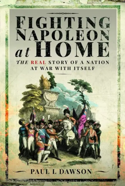 Harc Napóleon ellen otthon: Egy önmagával háborúban álló nemzet valódi története - Fighting Napoleon at Home: The Real Story of a Nation at War with Itself