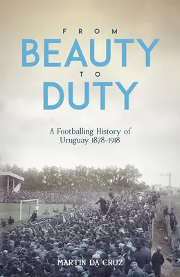 A szépségtől a kötelességig: Uruguay futballtörténete, 1878-1917 - From Beauty to Duty: A Footballing History of Uruguay, 1878-1917