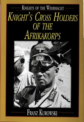 A Wehrmacht lovagjai: Az Afrikakorps lovagkeresztjének birtokosai - Knights of the Wehrmacht: Knight's Cross Holders of the Afrikakorps