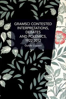 Gramsci Contested: Értelmezések, viták és polémiák, 1922--2012 - Gramsci Contested: Interpretations, Debates, and Polemics, 1922--2012