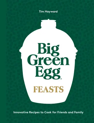 Big Green Egg ünnepek: Egg Egg Green Egg: Innovatív receptek a barátoknak és a családnak: Innovatív receptek a barátoknak és a családnak való főzéshez - Big Green Egg Feasts: Innovative Recipes to Cook for Friends and Family