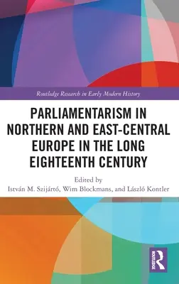 Parlamentarizmus Észak- és Kelet-Közép-Európában a hosszú tizennyolcadik században: I. kötet: Képviseleti intézmények és politikai motiváció - Parliamentarism in Northern and East-Central Europe in the Long Eighteenth Century: Volume I: Representative Institutions and Political Motivation