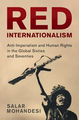 Vörös internacionalizmus - Antiimperializmus és emberi jogok a globális hatvanas és hetvenes években (Mohandesi Salar (Bowdoin College Maine)) - Red Internationalism - Anti-Imperialism and Human Rights in the Global Sixties and Seventies (Mohandesi Salar (Bowdoin College Maine))