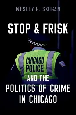 Stop & Frisk and the Politics of Crime in Chicago (Skogan Wesley G. (Professor Emeritus Professor Emeritus Northwestern University))