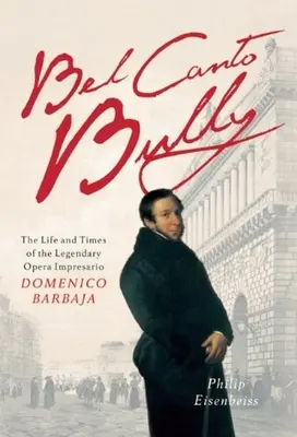 Bel Canto Bully: Domenico Barbaja, a legendás operaimpresszárió élete és kora - Bel Canto Bully: The Life and Times of the Legendary Opera Impresario Domenico Barbaja